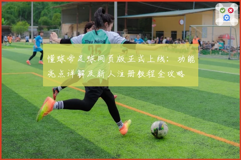 懂球帝足球网页版正式上线：功能亮点详解及新人注册教程全攻略