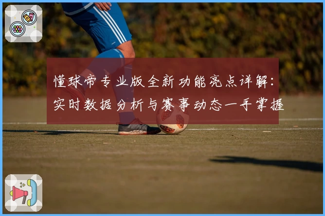 懂球帝专业版全新功能亮点详解：实时数据分析与赛事动态一手掌握