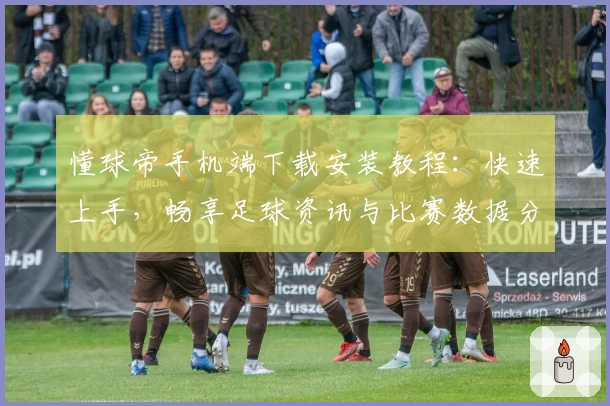 懂球帝手机端下载安装教程：快速上手，畅享足球资讯与比赛数据分析
