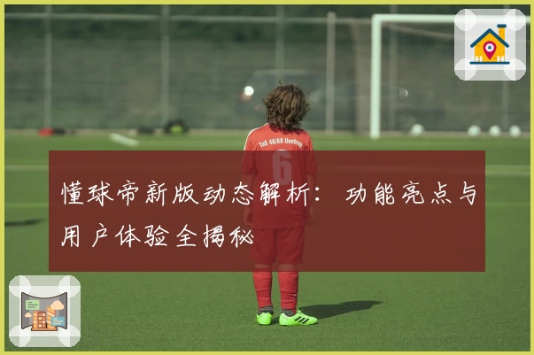 懂球帝新版动态解析：功能亮点与用户体验全揭秘