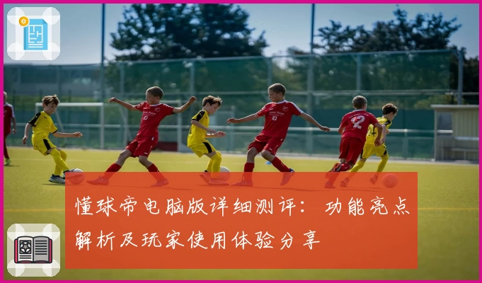 懂球帝电脑版详细测评:功能亮点解析及玩家使用体验分享