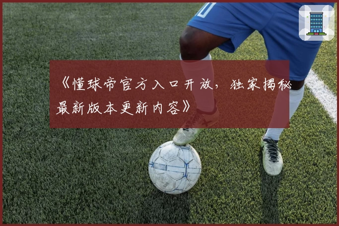 《懂球帝官方入口开放，独家揭秘最新版本更新内容》