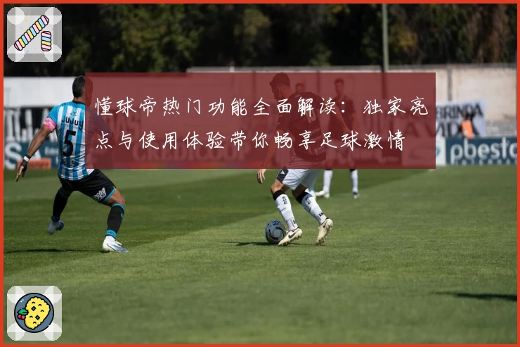 懂球帝热门功能全面解读：独家亮点与使用体验带你畅享足球激情