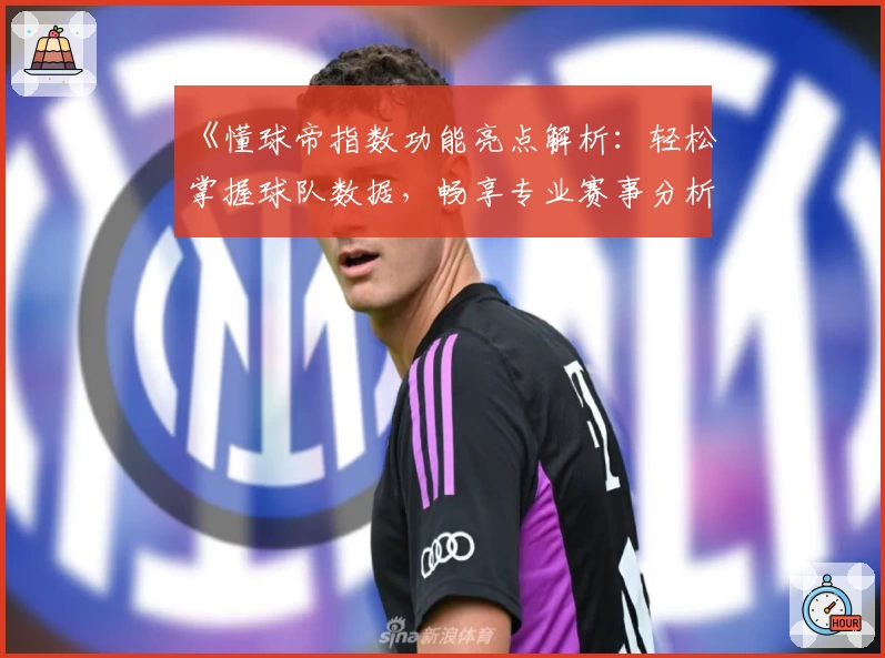 《懂球帝指数功能亮点解析：轻松掌握球队数据，畅享专业赛事分析体验》