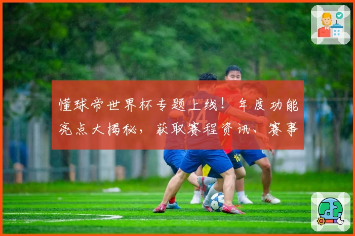 懂球帝世界杯专题上线!年度功能亮点大揭秘,获取赛程资讯、赛事数据与精彩回放一步到位