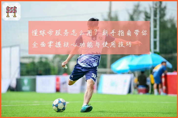 懂球帝服务怎么用？新手指南带你全面掌握核心功能与使用技巧
