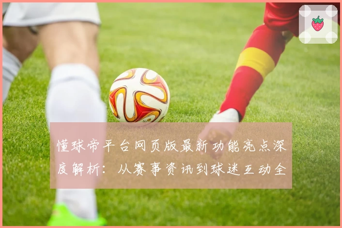懂球帝平台网页版最新功能亮点深度解析：从赛事资讯到球迷互动全面升级