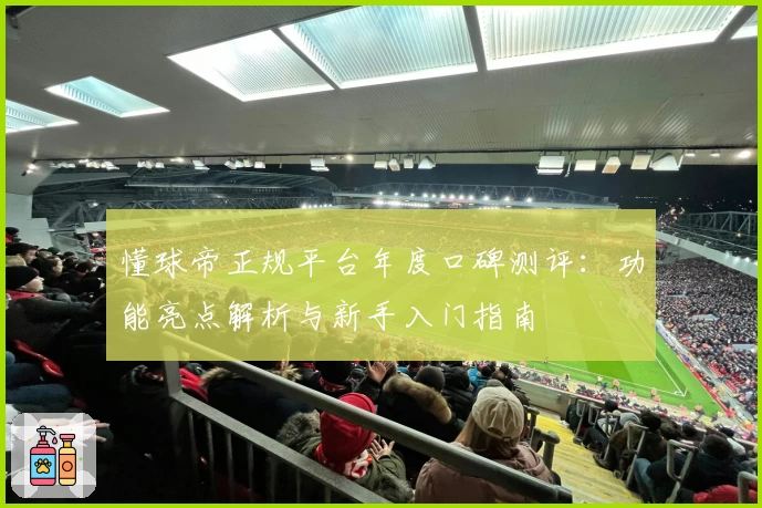 懂球帝正规平台年度口碑测评:功能亮点解析与新手入门指南