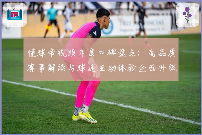 懂球帝视频年度口碑盘点：高品质赛事解读与球迷互动体验全面升级