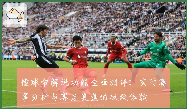 懂球帝解说功能全面测评：实时赛事分析与赛后复盘的极致体验