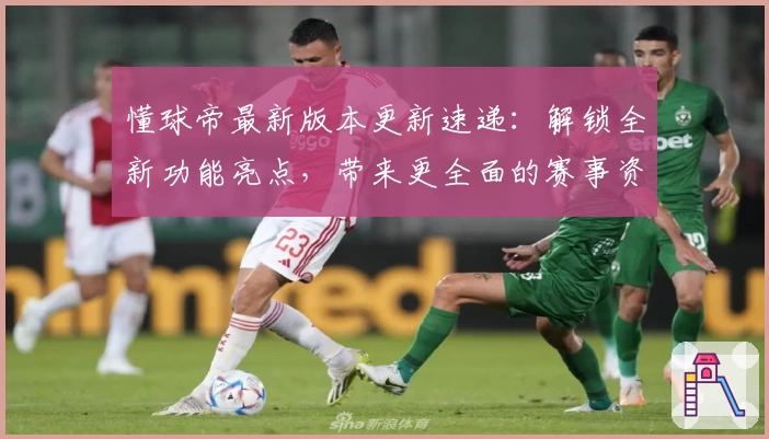 懂球帝最新版本更新速递：解锁全新功能亮点，带来更全面的赛事资讯体验