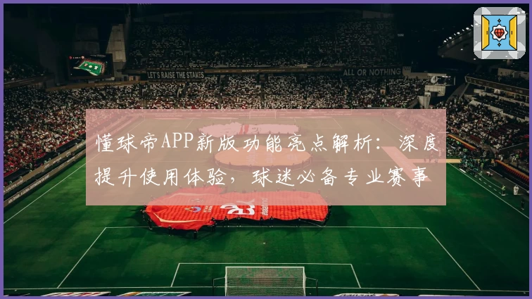 懂球帝APP新版功能亮点解析：深度提升使用体验，球迷必备专业赛事工具！