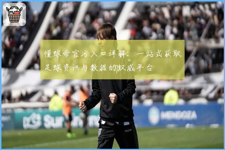 懂球帝官方入口详解:一站式获取足球资讯与数据的权威平台